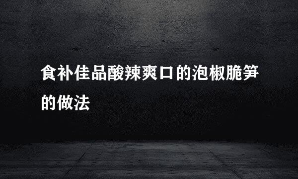 食补佳品酸辣爽口的泡椒脆笋的做法
