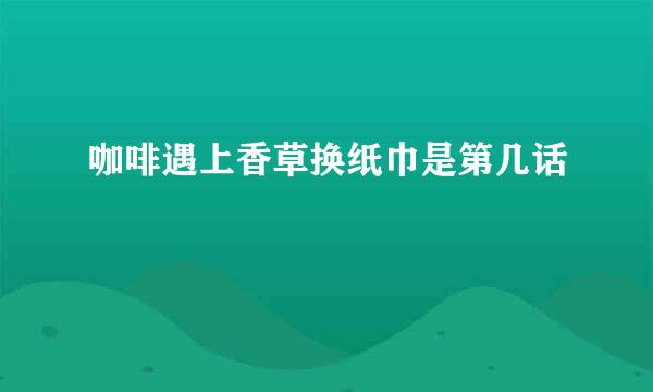 咖啡遇上香草换纸巾是第几话
