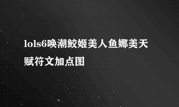 lols6唤潮鲛姬美人鱼娜美天赋符文加点图