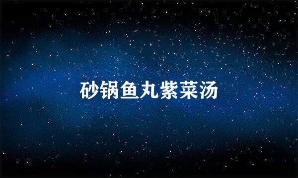 砂锅鱼丸紫菜汤