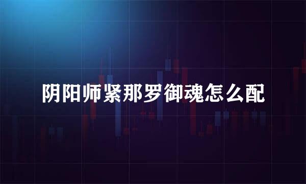 阴阳师紧那罗御魂怎么配