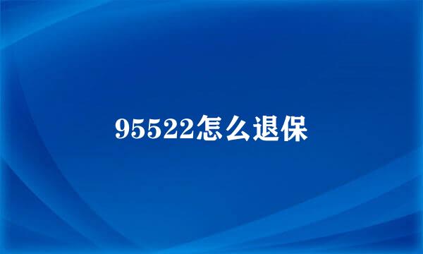 95522怎么退保