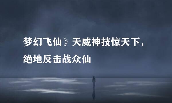 梦幻飞仙》天威神技惊天下，绝地反击战众仙