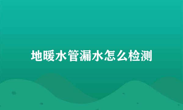 地暖水管漏水怎么检测