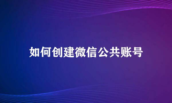 如何创建微信公共账号
