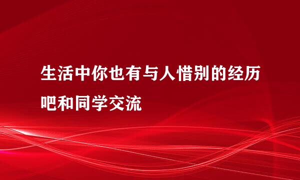 生活中你也有与人惜别的经历吧和同学交流