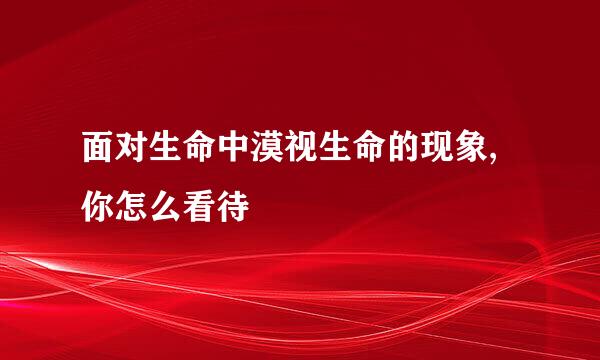 面对生命中漠视生命的现象,你怎么看待