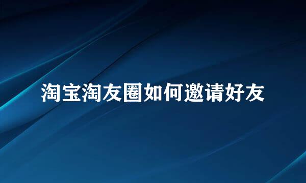 淘宝淘友圈如何邀请好友