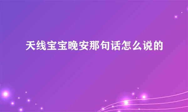 天线宝宝晚安那句话怎么说的