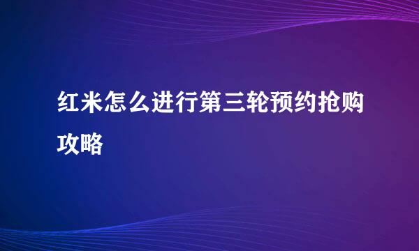 红米怎么进行第三轮预约抢购攻略