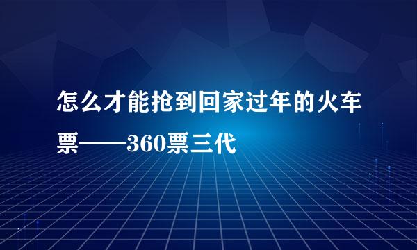 怎么才能抢到回家过年的火车票——360票三代
