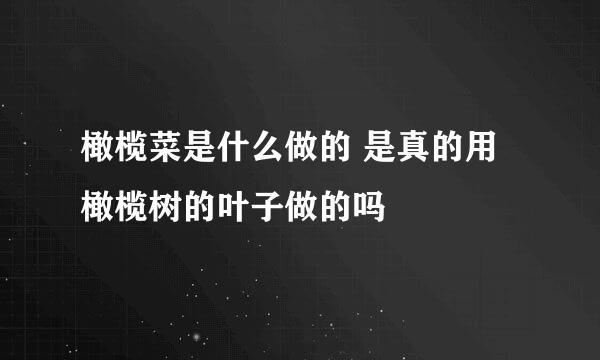 橄榄菜是什么做的 是真的用橄榄树的叶子做的吗