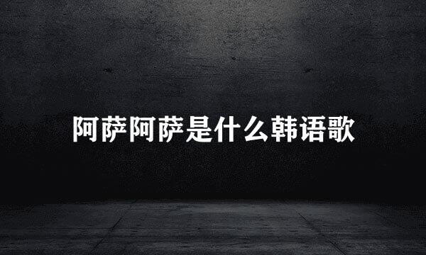 阿萨阿萨是什么韩语歌