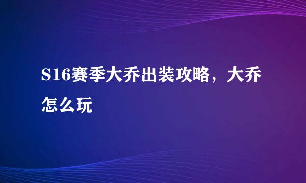 S16赛季大乔出装攻略，大乔怎么玩