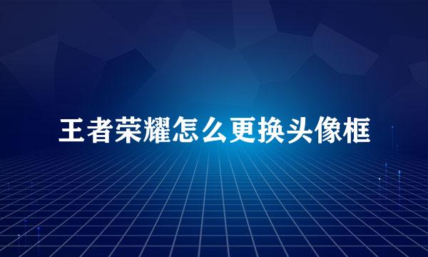 王者荣耀怎么更换头像框