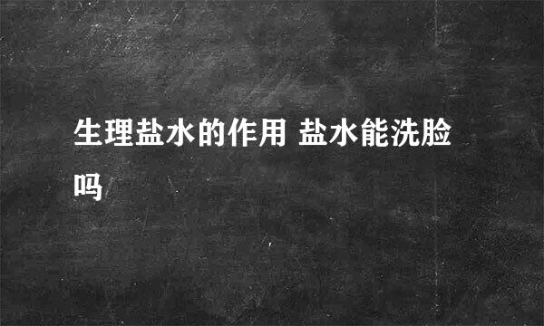生理盐水的作用 盐水能洗脸吗
