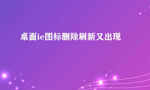 桌面ie图标删除刷新又出现