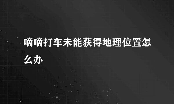 嘀嘀打车未能获得地理位置怎么办