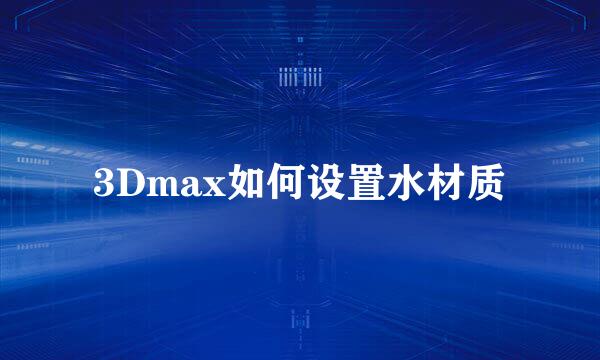 3Dmax如何设置水材质