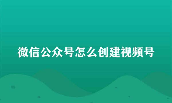 微信公众号怎么创建视频号