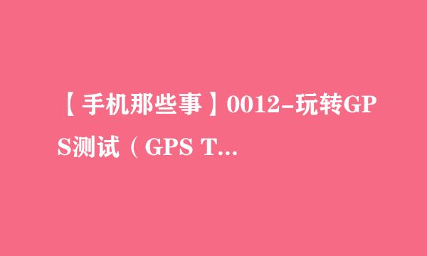 【手机那些事】0012-玩转GPS测试（GPS Test）