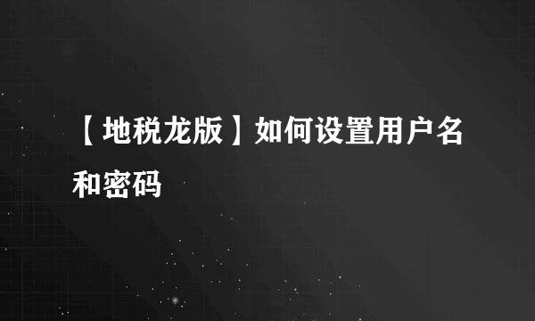 【地税龙版】如何设置用户名和密码