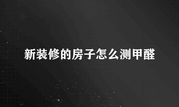 新装修的房子怎么测甲醛
