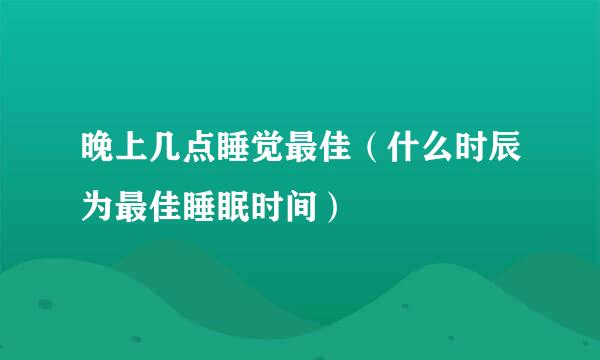 晚上几点睡觉最佳（什么时辰为最佳睡眠时间）