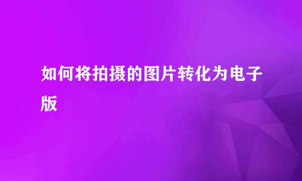 如何将拍摄的图片转化为电子版