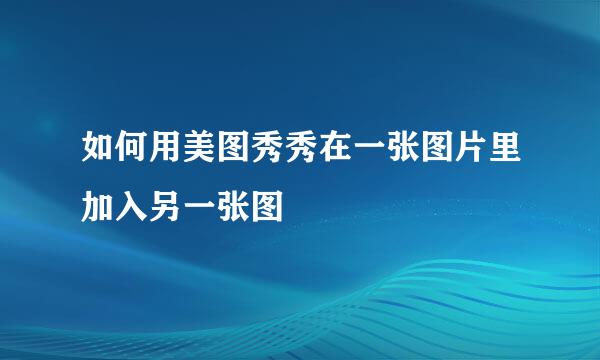 如何用美图秀秀在一张图片里加入另一张图