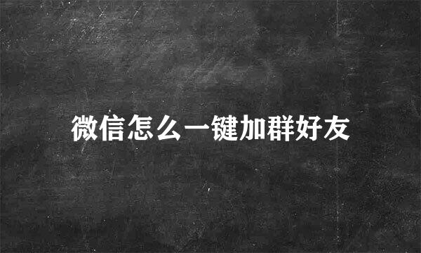 微信怎么一键加群好友