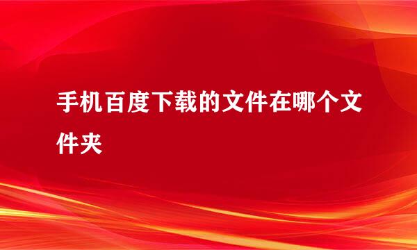 手机百度下载的文件在哪个文件夹