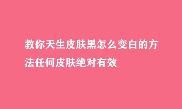 教你天生皮肤黑怎么变白的方法任何皮肤绝对有效