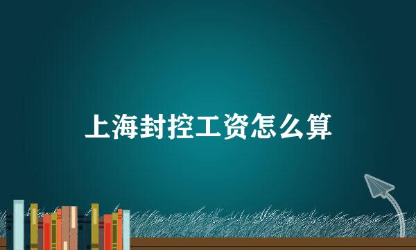 上海封控工资怎么算