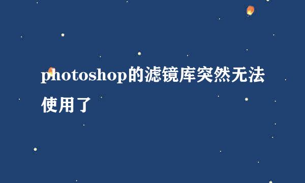 photoshop的滤镜库突然无法使用了