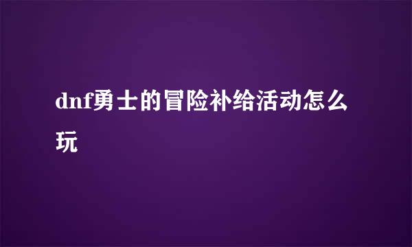 dnf勇士的冒险补给活动怎么玩