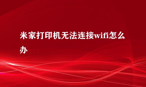 米家打印机无法连接wifi怎么办