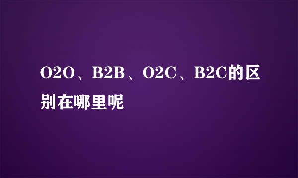 O2O、B2B、O2C、B2C的区别在哪里呢