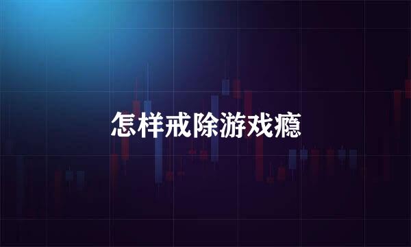 怎样戒除游戏瘾