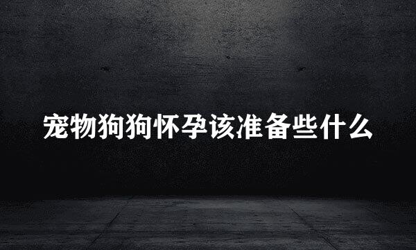 宠物狗狗怀孕该准备些什么