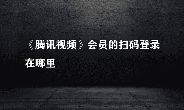 《腾讯视频》会员的扫码登录在哪里