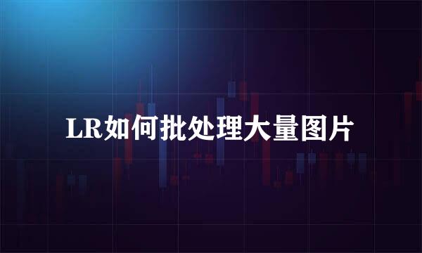 LR如何批处理大量图片