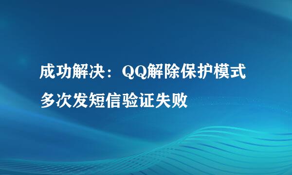 成功解决：QQ解除保护模式多次发短信验证失败
