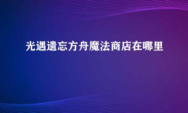 光遇遗忘方舟魔法商店在哪里