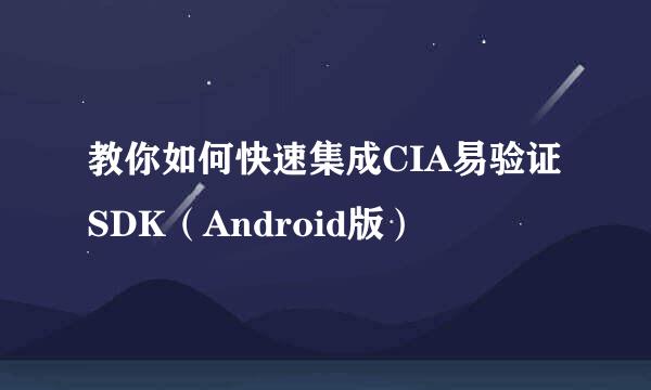 教你如何快速集成CIA易验证SDK（Android版）