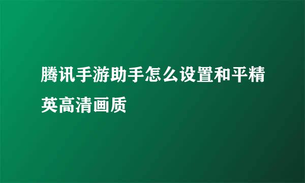 腾讯手游助手怎么设置和平精英高清画质