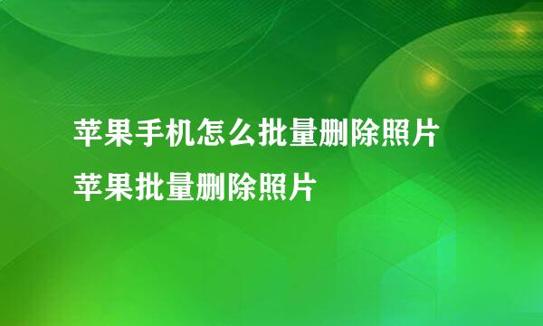 苹果手机怎么批量删除照片 苹果批量删除照片