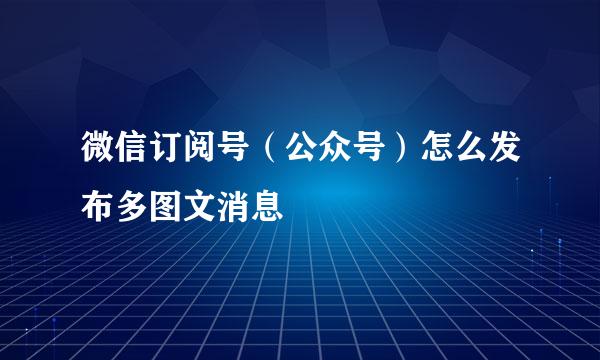 微信订阅号（公众号）怎么发布多图文消息