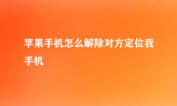 苹果手机怎么解除对方定位我手机