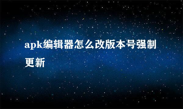 apk编辑器怎么改版本号强制更新